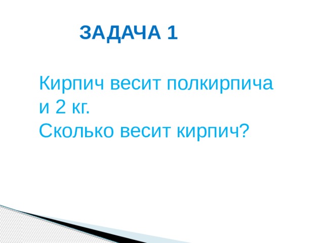 ЗАДАЧА 1 Кирпич весит полкирпича и 2 кг. Сколько весит кирпич? 