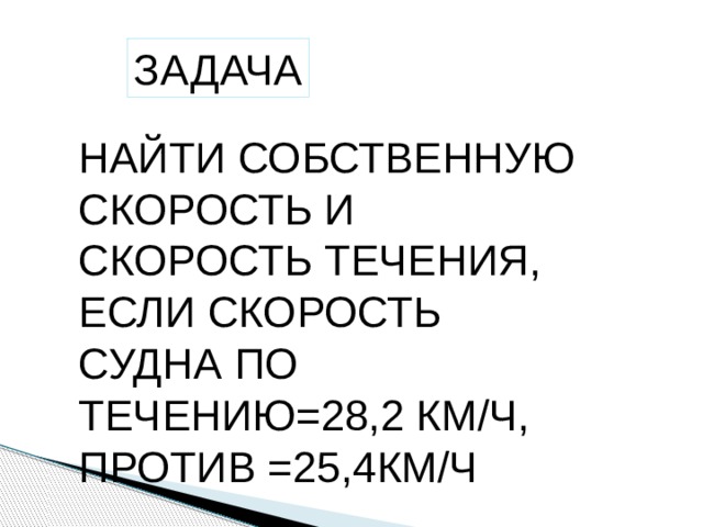 ЗАДАЧА НАЙТИ СОБСТВЕННУЮ СКОРОСТЬ И СКОРОСТЬ ТЕЧЕНИЯ, ЕСЛИ СКОРОСТЬ СУДНА ПО ТЕЧЕНИЮ=28,2 КМ/Ч, ПРОТИВ =25,4КМ/Ч 