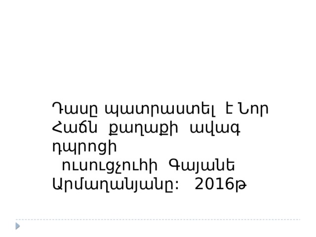 Դասը պատրաստել է Նոր Հաճն քաղաքի ավագ դպրոցի  ուսուցչուհի Գայանե Արմաղանյանը: 2016թ 