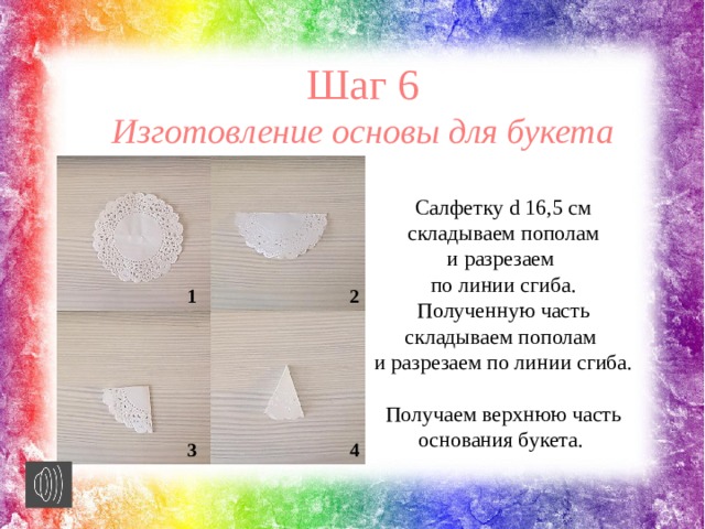 Шаг 6 Изготовление основы для букета Салфетку d 16,5 см складываем пополам и разрезаем по линии сгиба. Полученную часть складываем пополам и разрезаем по линии сгиба. Получаем верхнюю часть основания букета. 1 2 3 4 