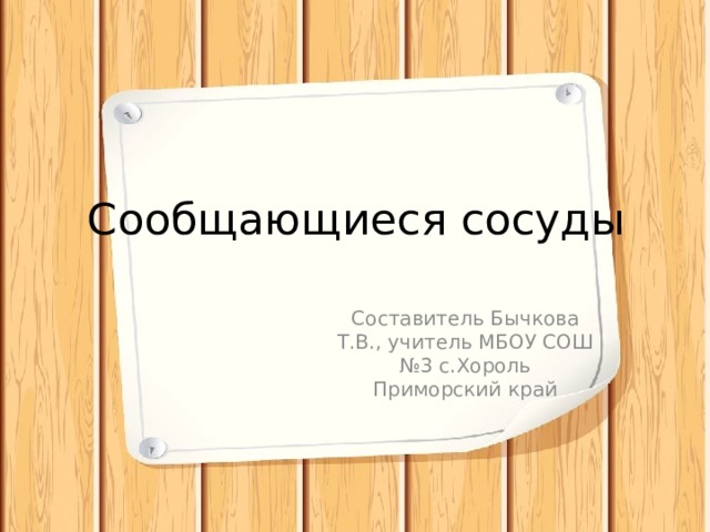 Сообщающиеся сосуды Составитель Бычкова Т.В., учитель МБОУ СОШ №3 с.Хороль Приморский край 