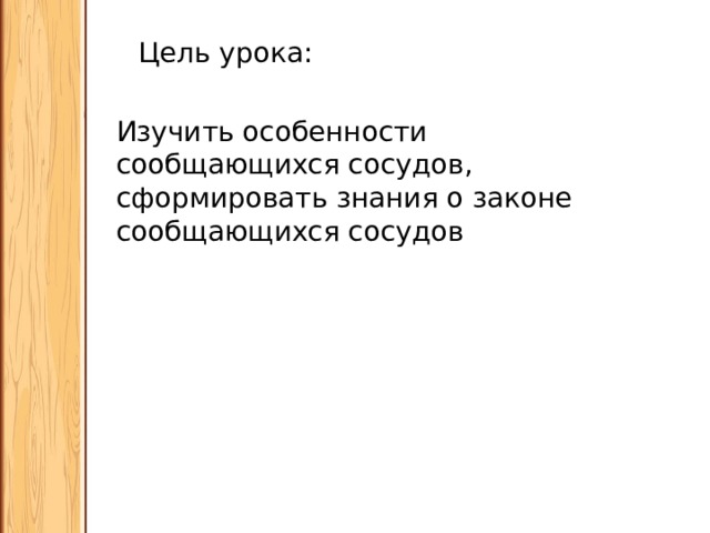 Цель урока: Изучить особенности сообщающихся сосудов, сформировать знания о законе сообщающихся сосудов 
