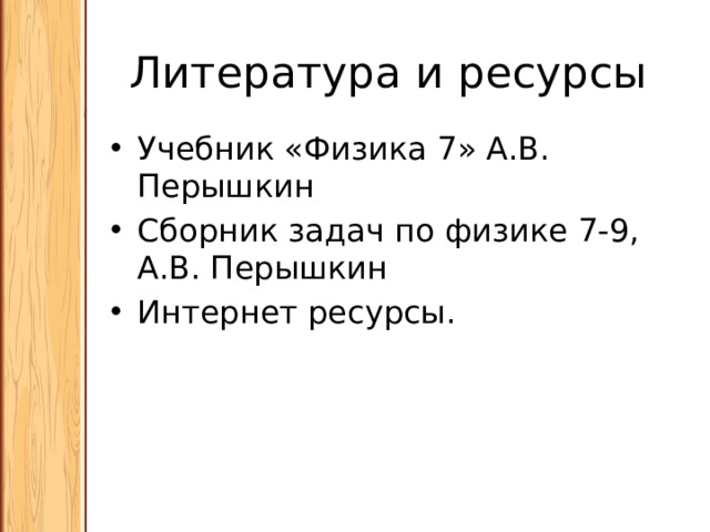 Литература и ресурсы Учебник «Физика 7» А.В. Перышкин Сборник задач по физике 7-9, А.В. Перышкин Интернет ресурсы. 