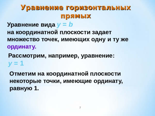 Уравнение горизонтальных прямых Уравнение вида  y = b  на координатной плоскости задает множество точек, имеющих одну и ту же ординату. Рассмотрим, например, уравнение:  y = 1  Отметим на координатной плоскости некоторые точки, имеющие ординату, равную 1.  