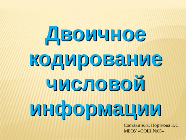 Двоичное кодирование числовой информации Составитель: Портнова Е.С.  МБОУ «СОШ №65»   