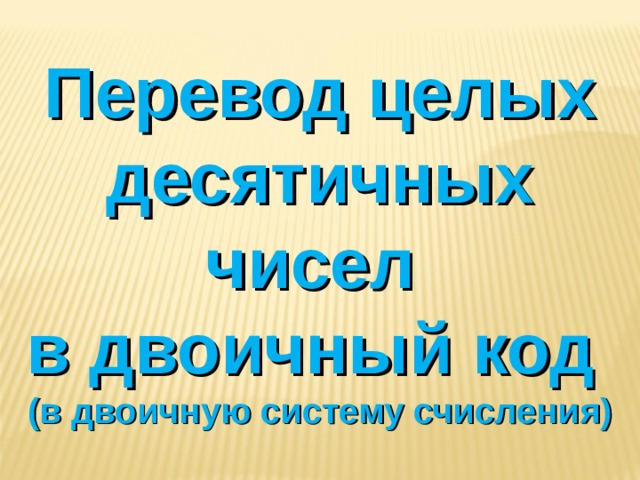 Перевод целых десятичных чисел в двоичный код (в двоичную систему счисления) 