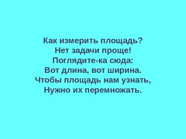Как измерить площадь? Нет задачи проще! Поглядите-ка сюда: Вот длина, вот ширина. Чтобы площадь нам узнать, Нужно их перемножать.  
