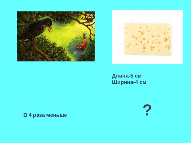 Длина-5 см Ширина-4 см ? В 4 раза меньше 