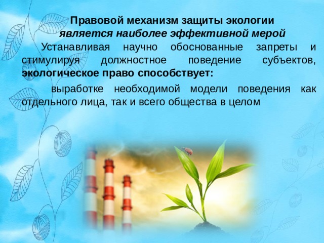 Правовой механизм защиты экологии  является наиболее эффективной мерой Устанавливая научно обоснованные запреты и стимулируя должностное поведение субъектов, экологическое право способствует:  выработке необходимой модели поведения как отдельного лица, так и всего общества в целом 