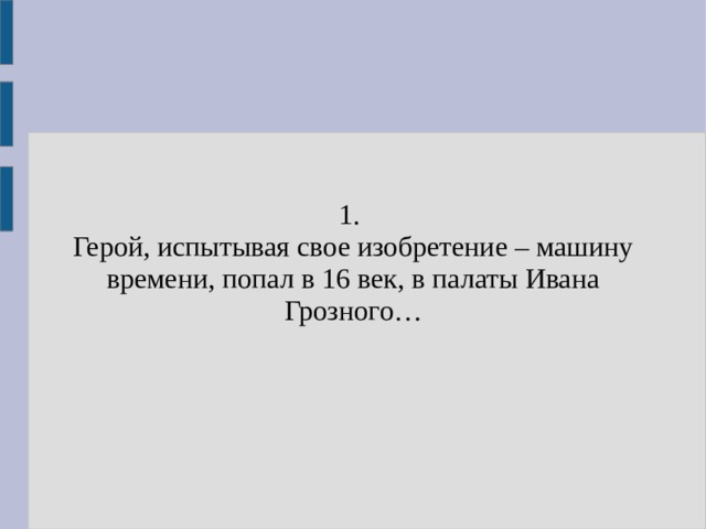 1. Герой, испытывая свое изобретение – машину времени, попал в 16 век, в палаты Ивана Грозного… 