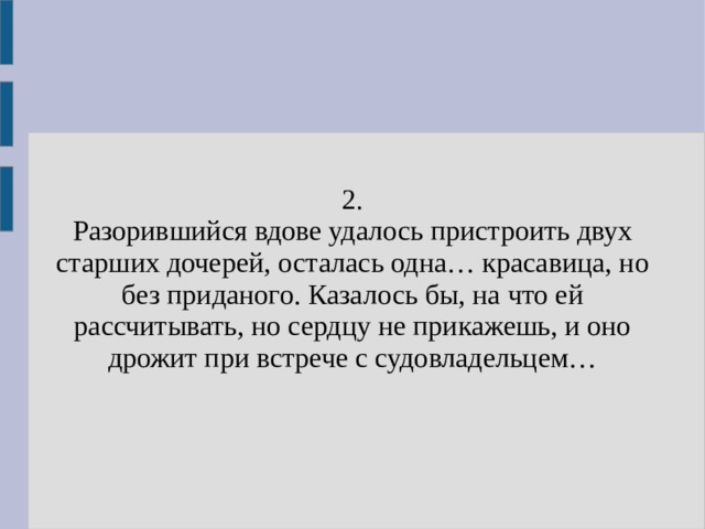 2. Разорившийся вдове удалось пристроить двух старших дочерей, осталась одна… красавица, но без приданого. Казалось бы, на что ей рассчитывать, но сердцу не прикажешь, и оно дрожит при встрече с судовладельцем… 