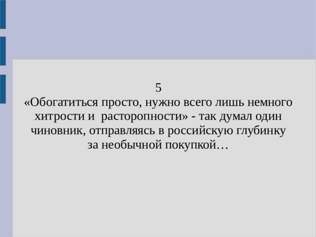 5 «Обогатиться просто, нужно всего лишь немного хитрости и расторопности» - так думал один чиновник, отправляясь в российскую глубинку за необычной покупкой… 