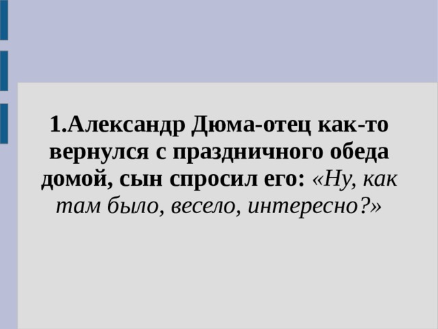 1.Александр Дюма-отец как-то вернулся с праздничного обеда домой, сын спросил его: «Ну, как там было, весело, интересно?» 