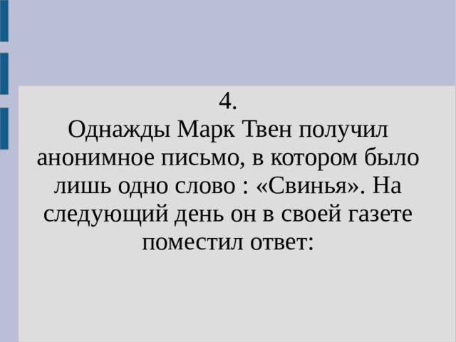 4. Однажды Марк Твен получил анонимное письмо, в котором было лишь одно слово : «Свинья». На следующий день он в своей газете поместил ответ: 