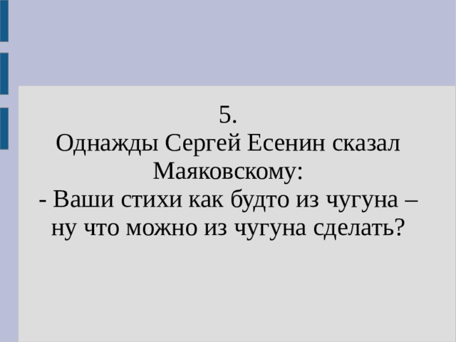 5. Однажды Сергей Есенин сказал Маяковскому: - Ваши стихи как будто из чугуна – ну что можно из чугуна сделать? 
