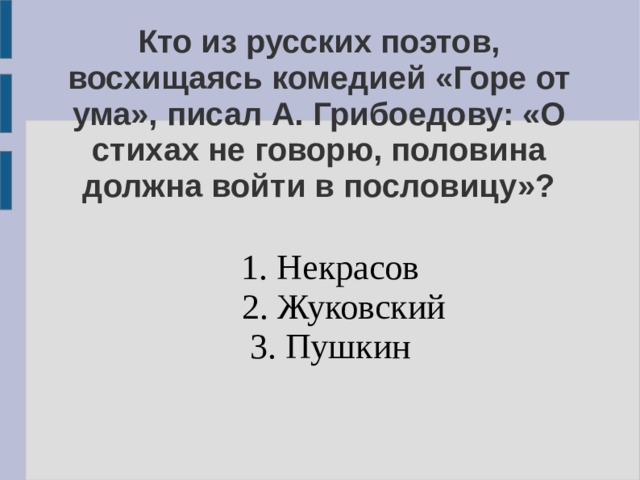 Кто из русских поэтов, восхищаясь комедией «Горе от ума», писал А. Грибоедову: «О стихах не говорю, половина должна войти в пословицу»?   1. Некрасов  2. Жуковский 3. Пушкин 