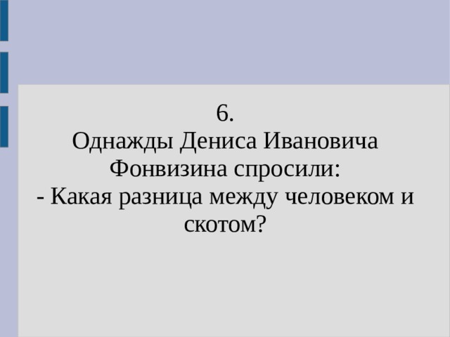 6. Однажды Дениса Ивановича Фонвизина спросили: - Какая разница между человеком и скотом? 