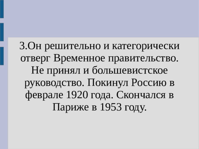 3.Он решительно и категорически отверг Временное правительство. Не принял и большевистское руководство. Покинул Россию в феврале 1920 года. Скончался в Париже в 1953 году. 