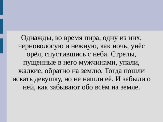 Однажды, во время пира, одну из них, черноволосую и нежную, как ночь, унёс орёл, спустившись с неба. Стрелы, пущенные в него мужчинами, упали, жалкие, обратно на землю. Тогда пошли искать девушку, но не нашли её. И забыли о ней, как забывают обо всём на земле. 