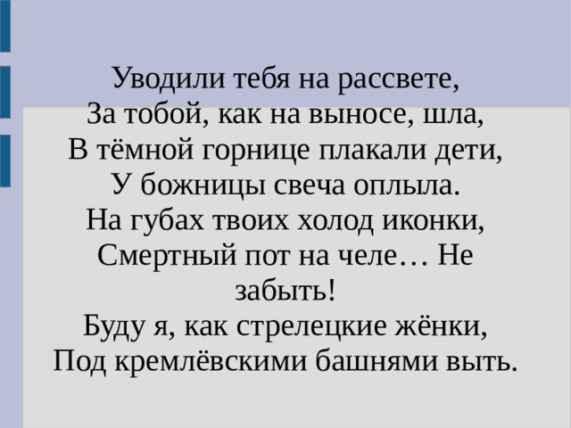 Уводили тебя на рассвете,  За тобой, как на выносе, шла,  В тёмной горнице плакали дети,  У божницы свеча оплыла.  На губах твоих холод иконки,  Смертный пот на челе… Не забыть!  Буду я, как стрелецкие жёнки,  Под кремлёвскими башнями выть. 