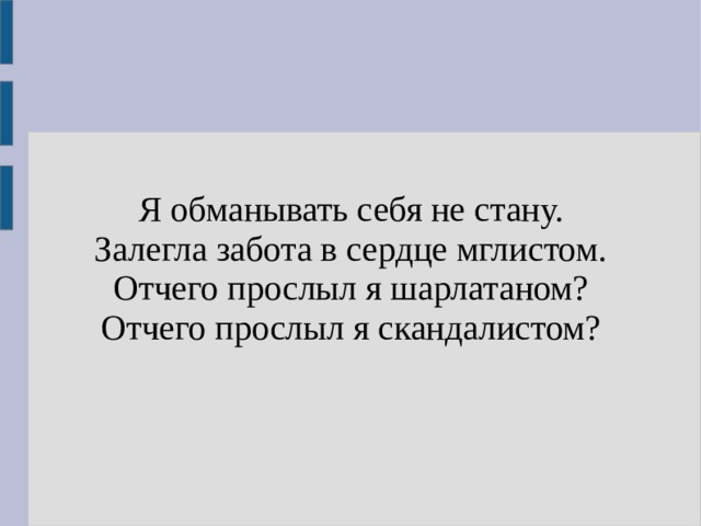 Я обманывать себя не стану.  Залегла забота в сердце мглистом.  Отчего прослыл я шарлатаном?  Отчего прослыл я скандалистом? 