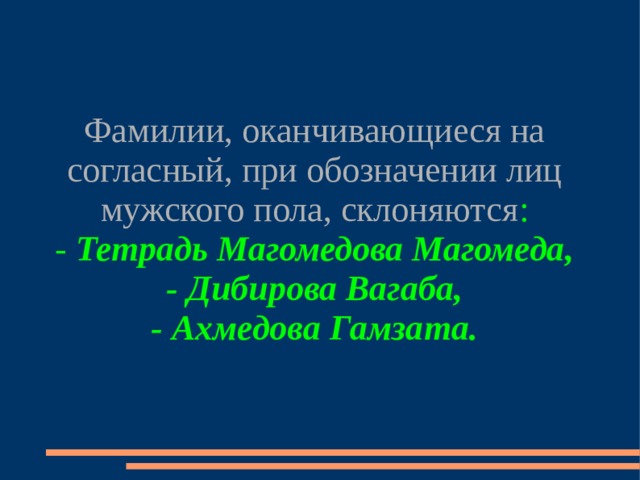 Фамилии, оканчивающиеся на согласный, при обозначении лиц мужского пола, склоняются : - Тетрадь Магомедова Магомеда, - Дибирова Вагаба, - Ахмедова Гамзата. 