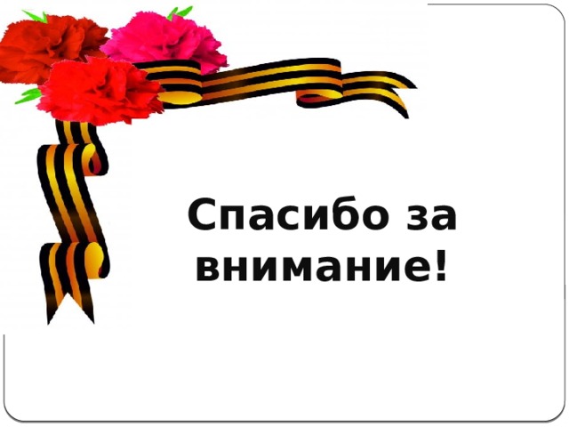 Спасибо за внимание! Актуальность  темы . С каждым годом всё дальше и дальше вглубь истории уходят события Великой Отечественной войны, а людей, которые пережили военные годы, помнящих это страшное время, становится меньше. Пока эти герои живы, мы должны узнать об их судьбах и жизненной дороге. А о тех людях, которых уже нет в живых, узнать больше информации из источников. 