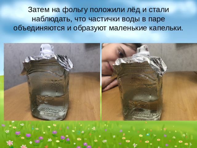 Затем на фольгу положили лёд и стали наблюдать, что частички воды в паре объединяются и образуют маленькие капельки. 