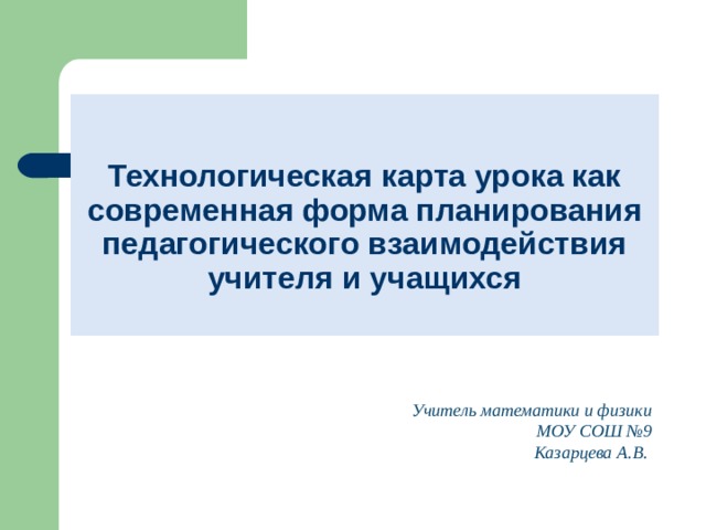 Технологическая карта урока как современная форма планирования педагогического взаимодействия учителя и учащихся   Учитель математики и физики МОУ СОШ №9 Казарцева А.В. 