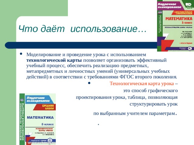 Что даёт использование… Моделирование и проведение урока с использованием технологической карты позволяет организовать эффективный учебный процесс, обеспечить реализацию предметных, метапредметных и личностных умений (универсальных учебных действий) в соответствии с требованиями ФГОС второго поколения.  Технологическая карта урока – это способ графического проектирования урока, таблица, позволяющая структурировать урок по выбранным учителем параметрам . . 