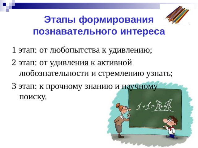Этапы формирования познавательного интереса 1 этап: от любопытства к удивлению; 2 этап: от удивления к активной любознательности и стремлению узнать; 3 этап: к прочному знанию и научному поиску. 