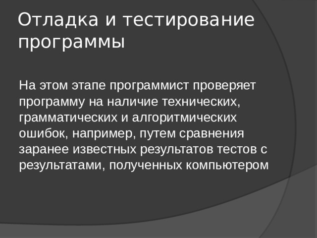 Отладка и тестирование программы На этом этапе программист проверяет программу на наличие технических, грамматических и алгоритмических ошибок, например, путем сравнения заранее известных результатов тестов с результатами, полученных компьютером 
