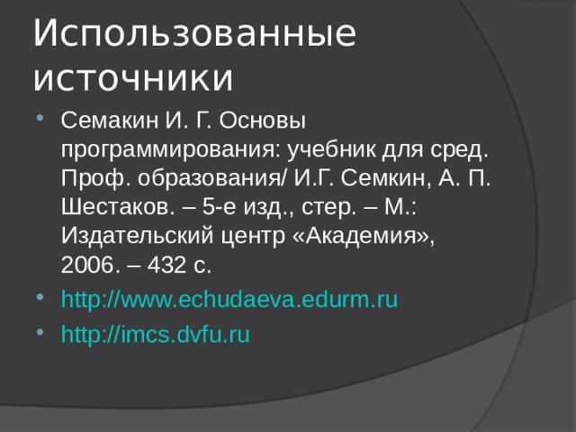 Использованные источники Семакин И. Г. Основы программирования: учебник для сред. Проф. образования/ И.Г. Семкин, А. П. Шестаков. – 5-е изд., стер. – М.: Издательский центр «Академия», 2006. – 432 с. http://www.echudaeva.edurm.ru http://imcs.dvfu.ru  