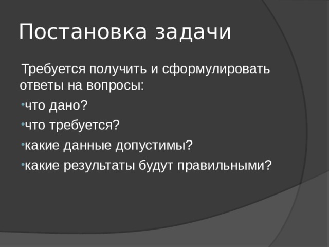Постановка задачи Требуется получить и сформулировать ответы на вопросы: что дано? что требуется? какие данные допустимы? какие результаты будут правильными? 