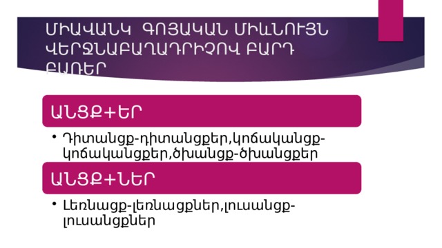 ՄԻԱՎԱՆԿ ԳՈՅԱԿԱՆ ՄԻևՆՈՒՅՆ ՎԵՐՋՆԱԲԱՂԱԴՐԻՉՈՎ ԲԱՐԴ ԲԱՌԵՐ ԱՆՑՔ+ԵՐ Դիտանցք-դիտանցքեր,կոճականցք-կոճականցքեր,ծխանցք-ծխանցքեր Դիտանցք-դիտանցքեր,կոճականցք-կոճականցքեր,ծխանցք-ծխանցքեր ԱՆՑՔ+ՆԵՐ Լեռնացք-լեռնացքներ,լուսանցք-լուսանցքներ Լեռնացք-լեռնացքներ,լուսանցք-լուսանցքներ 