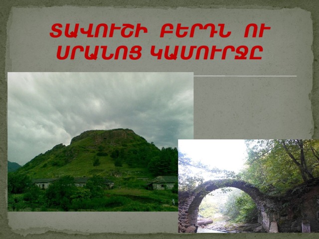ՏԱՎՈՒՇԻ ԲԵՐԴՆ ՈՒ ՍՐԱՆՈՑ ԿԱՄՈՒՐՋԸ 