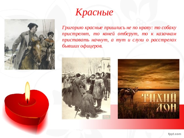 Красные Григорию красные пришлись не по нраву: то собаку пристрелят, то коней отберут, то к казачкам приставать начнут, а тут и слухи о расстрелах бывших офицеров. 