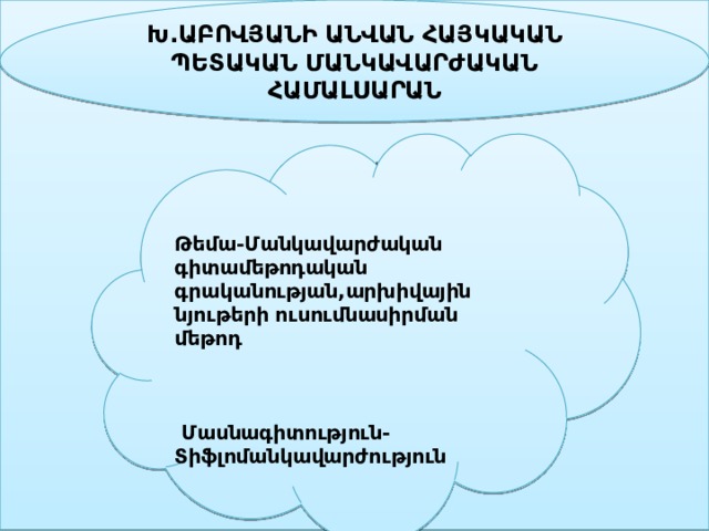  Խ.ԱԲՈՎՅԱՆԻ ԱՆՎԱՆ ՀԱՅԿԱԿԱՆ ՊԵՏԱԿԱՆ ՄԱՆԿԱՎԱՐԺԱԿԱՆ ՀԱՄԱԼՍԱՐԱՆ        Պ Ր Ա Կ Տ Ի Կ Ա Անուն Ազգանուն- Թամար Օհանյան    Ֆակուլտետ-Հատուկ կրթություն  Մասնագիտություն- Տիֆլոմանկավարժություն  Պրակտիկայի ղեկավար- Մարինե Մարության    Կուրս- 4րդ       Թեմա-Մանկավարժական գիտամեթոդական գրականության,արխիվային նյութերի ուսումնասիրման մեթոդ      Մասնագիտություն- Տիֆլոմանկավարժություն  