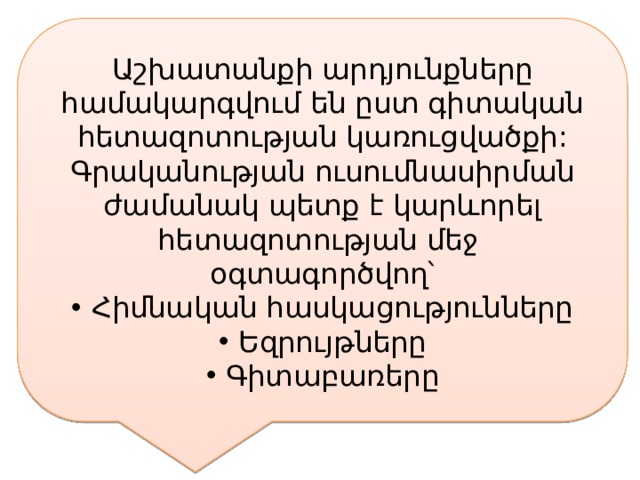 Աշխատանքի արդյունքները համակարգվում են ըստ գիտական հետազոտության կառուցվածքի: Գրականության ուսումնասիրման ժամանակ պետք է կարևորել հետազոտության մեջ օգտագործվող՝ Հիմնական հասկացությունները Եզրույթները Գիտաբառերը 