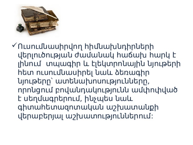 Ուսումնասիրվող հիմնախնդիրների վերլուծության ժամանակ հաճախ հարկ է լինում տպագիր և էլեկտրոնային նյութերի հետ ուսումնասիրել նաև ձեռագիր նյութերը՝ ատենախոսությունները, որոնցում բովանդակությունն ամփոփված է սեղմագրերում, ինչպես նաև գիտահետազոտական աշխատանքի վերաբերյալ աշխատություններում: 