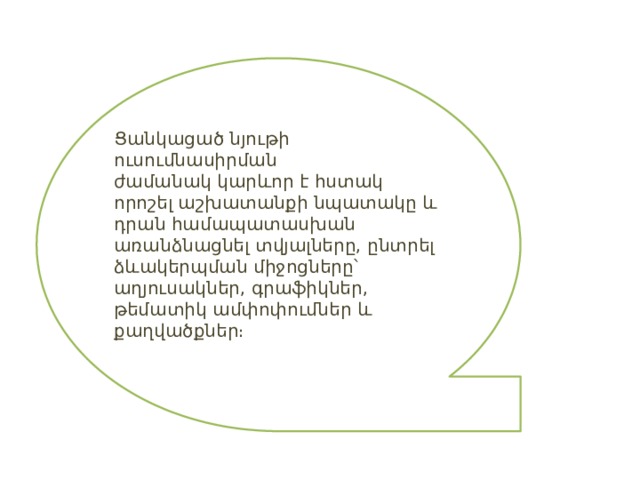 Ցանկացած նյութի ուսումնասիրման ժամանակ կարևոր է հստակ որոշել աշխատանքի նպատակը և դրան համապատասխան առանձնացնել տվյալները, ընտրել ձևակերպման միջոցները՝ աղյուսակներ, գրաֆիկներ, թեմատիկ ամփոփումներ և քաղվածքներ։ 