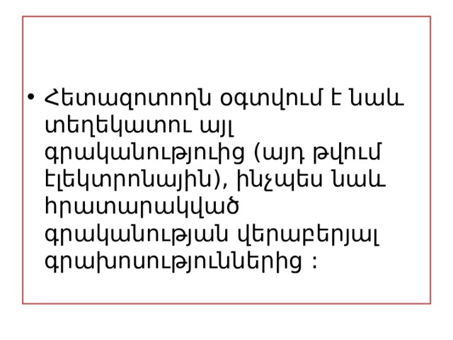 Հետազոտողն օգտվում է նաև տեղեկատու այլ գրականություից (այդ թվում էլեկտրոնային), ինչպես նաև հրատարակված գրականության վերաբերյալ գրախոսություններից : 