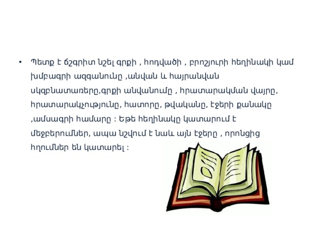 Պետք է ճշգրիտ նշել գրքի , հոդվածի , բրոշյուրի հեղինակի կամ խմբագրի ազգանունը ,անվան և հայրանվան սկզբնատառերը,գրքի անվանումը , հրատարակման վայրը, հրատարակչությունը, հատորը, թվականը, էջերի քանակը ,ամսագրի համարը : Եթե հեղինակը կատարում է մեջբերումներ, ապա նշվում է նաև այն էջերը , որոնցից հղումներ են կատարել : 