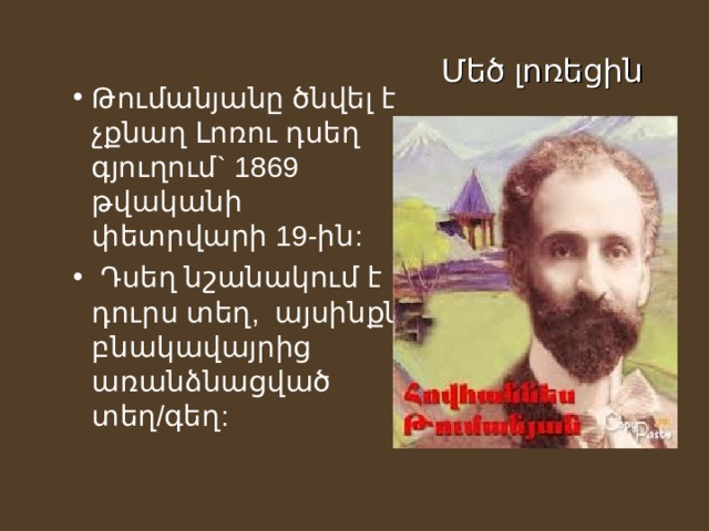 Մեծ լոռեցին Թումանյանը ծնվել է չքնաղ Լոռու դսեղ գյուղում` 1869 թվականի փետրվարի 19-ին:  Դսեղ նշանակում է դուրս տեղ,  այսինքն բնակավայրից առանձնացված տեղ/գեղ:  Անմահ լոռեցին 