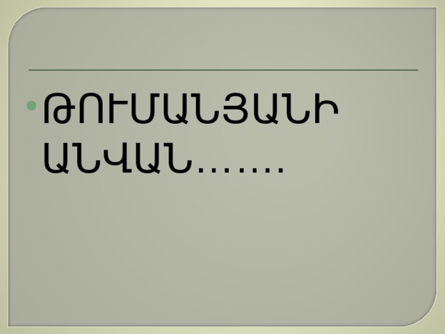 ԹՈՒՄԱՆՅԱՆԻ ԱՆՎԱՆ……. 