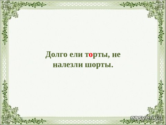 Долго ели  т о рты, не  налезли шорты. 