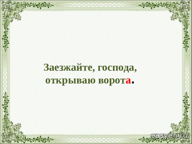 Заезжайте, господа,  открываю  ворот а . 