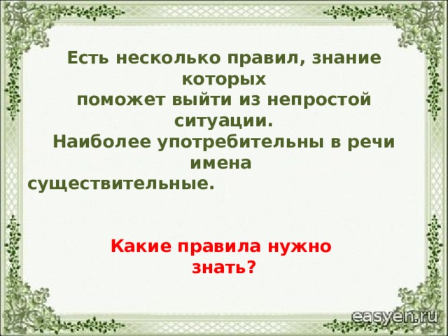 Есть несколько правил, знание которых  поможет выйти из непростой ситуации.  Наиболее употребительны в речи имена  существительные.   Какие правила нужно  знать? 