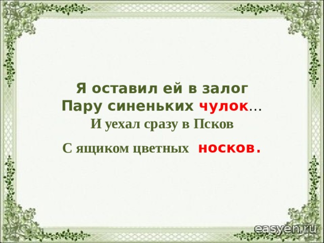 Я оставил ей в залог  Пару синеньких чулок …  И уехал сразу в Псков  С ящиком цветных носков . 