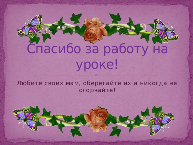 Спасибо за работу на уроке! Любите своих мам, оберегайте их и никогда не огорчайте! 